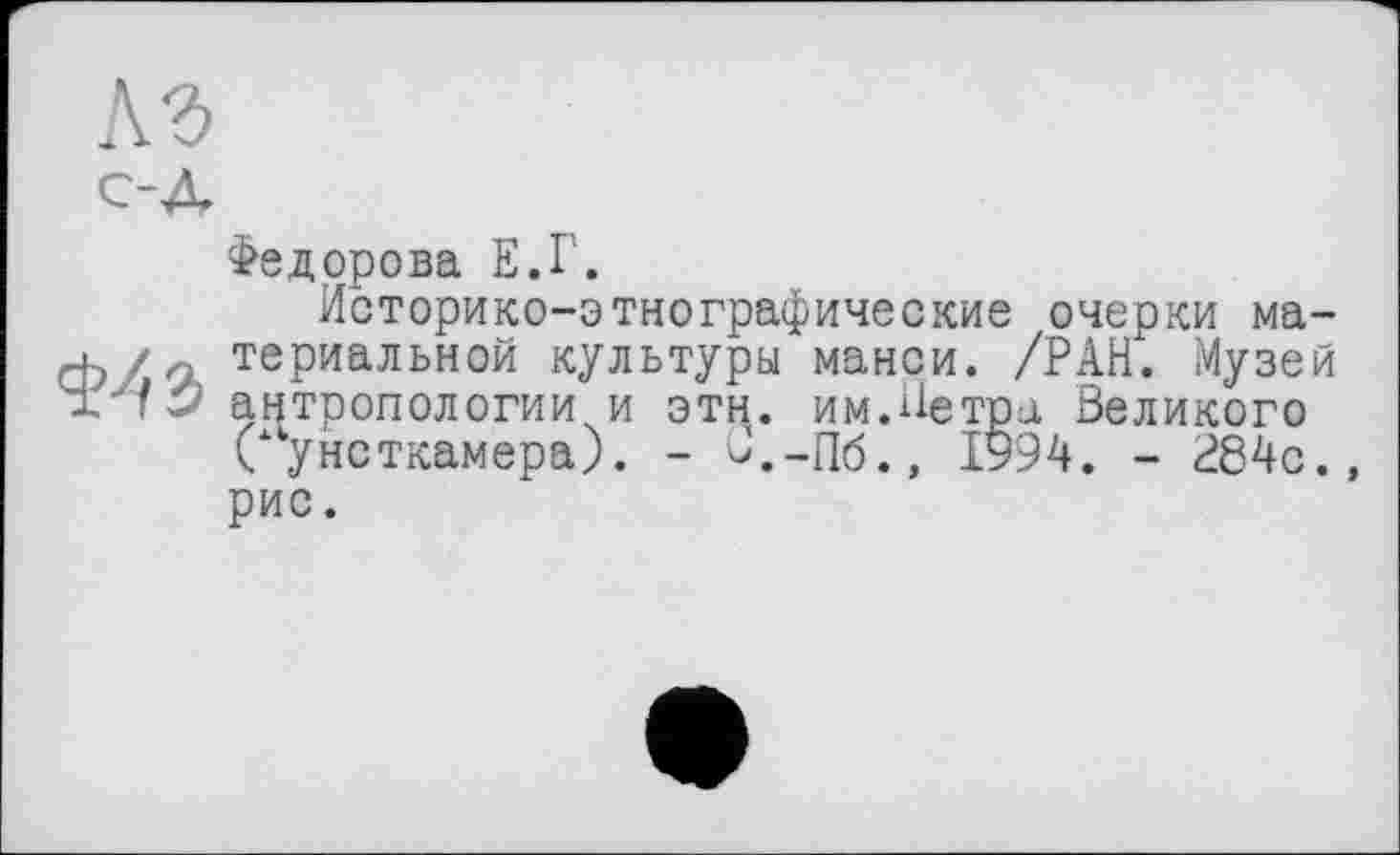 ﻿къ
с-д
Федорова Е.Г.
Историко-этнографические очерки ма-ф/л териальной культуры манси. /РАН. Музей '±"/>2 антропологии и этн. им.Петра Великого
Сунсткамера). - В.-Пб., 1994. - Р84с.» рис.